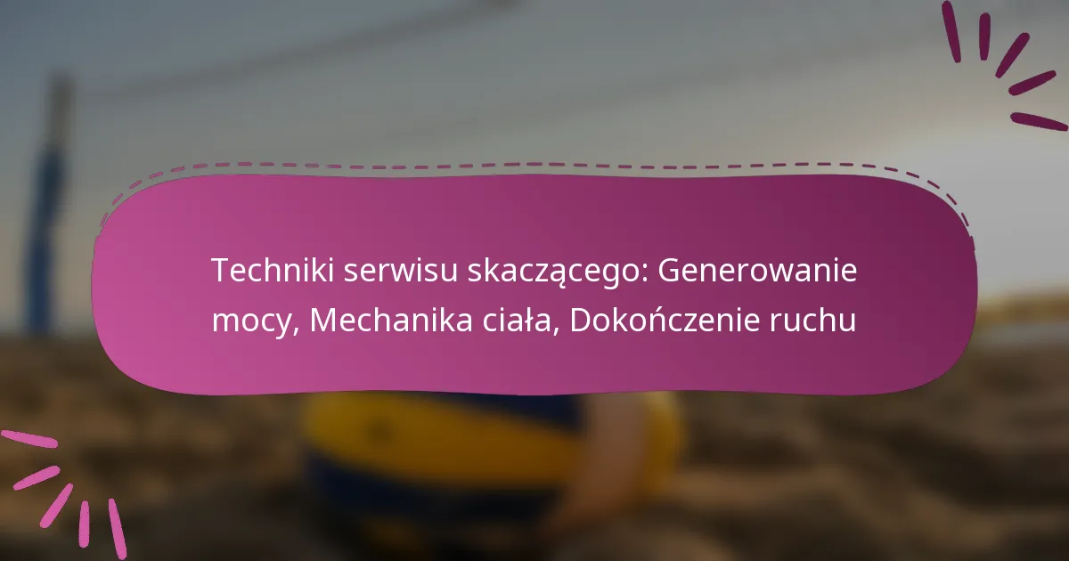 Techniki serwisu skaczącego: Generowanie mocy, Mechanika ciała, Dokończenie ruchu