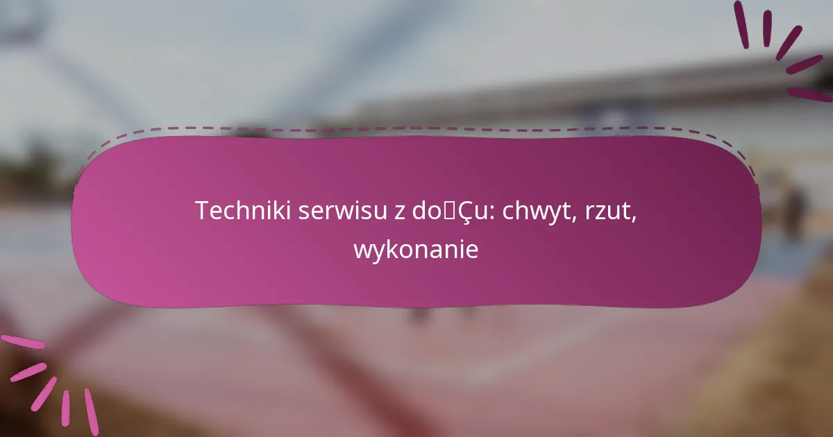 Techniki serwisu z dołu: chwyt, rzut, wykonanie