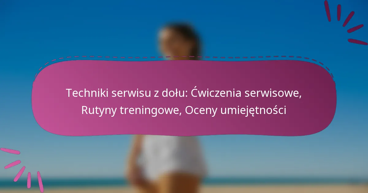 Techniki serwisu z dołu: Ćwiczenia serwisowe, Rutyny treningowe, Oceny umiejętności