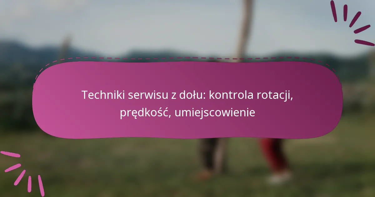 Techniki serwisu z dołu: kontrola rotacji, prędkość, umiejscowienie