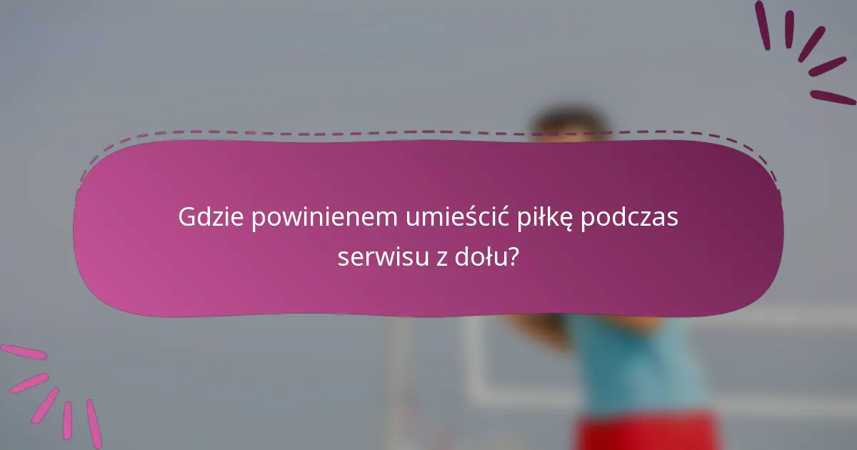 Gdzie powinienem umieścić piłkę podczas serwisu z dołu?