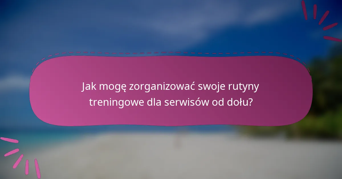 Jak mogę zorganizować swoje rutyny treningowe dla serwisów od dołu?