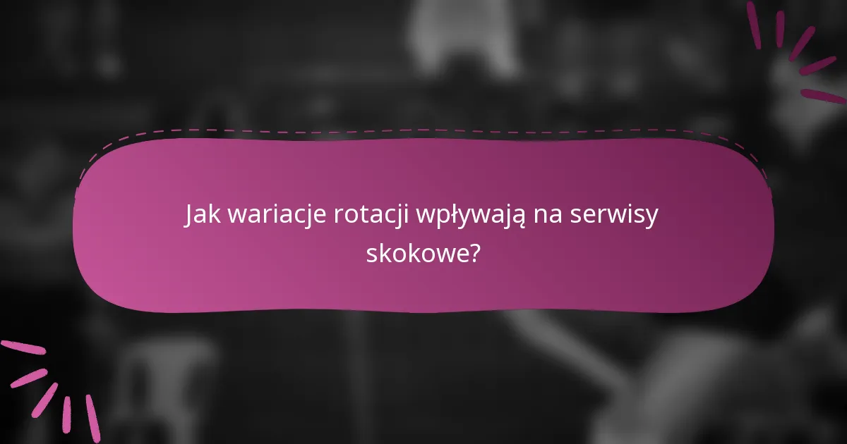 Jak wariacje rotacji wpływają na serwisy skokowe?