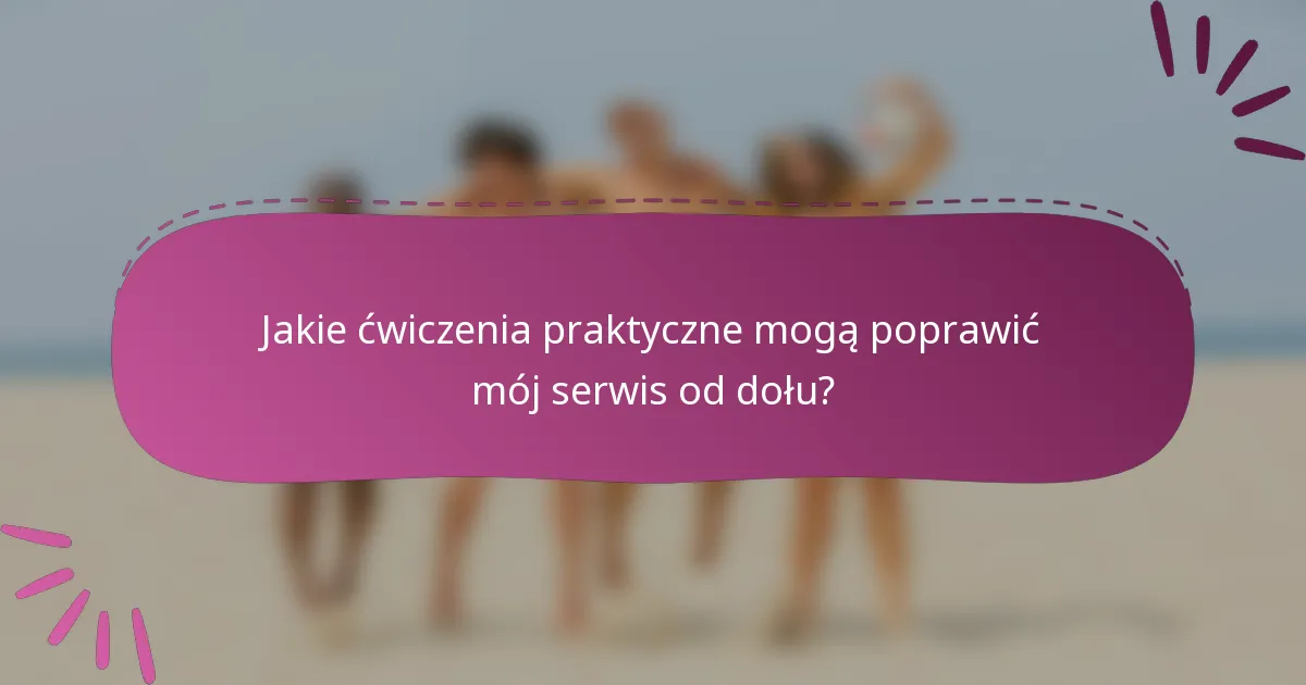 Jakie ćwiczenia praktyczne mogą poprawić mój serwis od dołu?