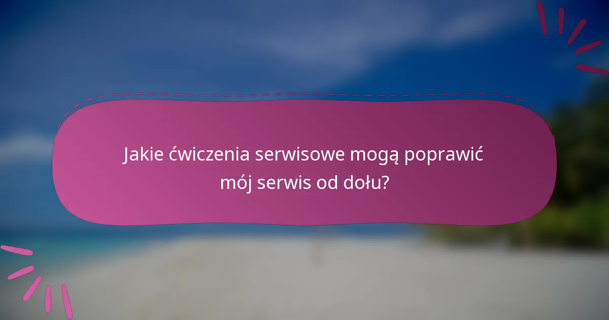 Jakie ćwiczenia serwisowe mogą poprawić mój serwis od dołu?