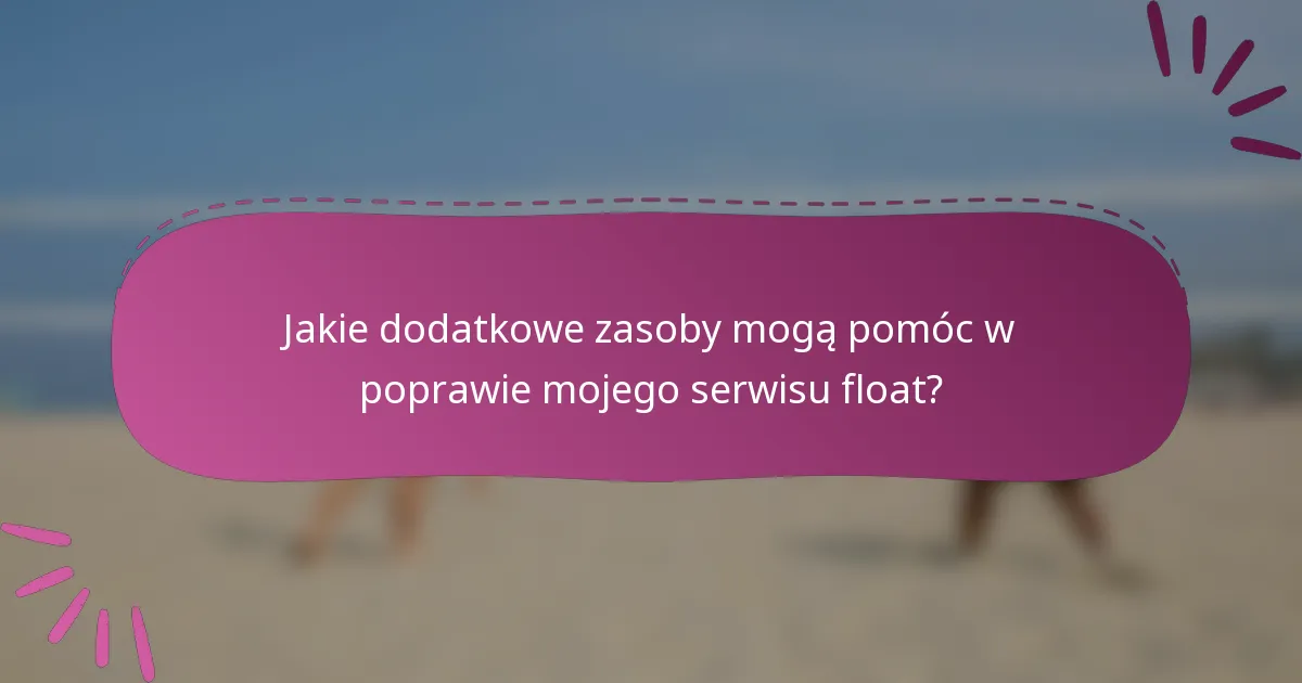 Jakie dodatkowe zasoby mogą pomóc w poprawie mojego serwisu float?