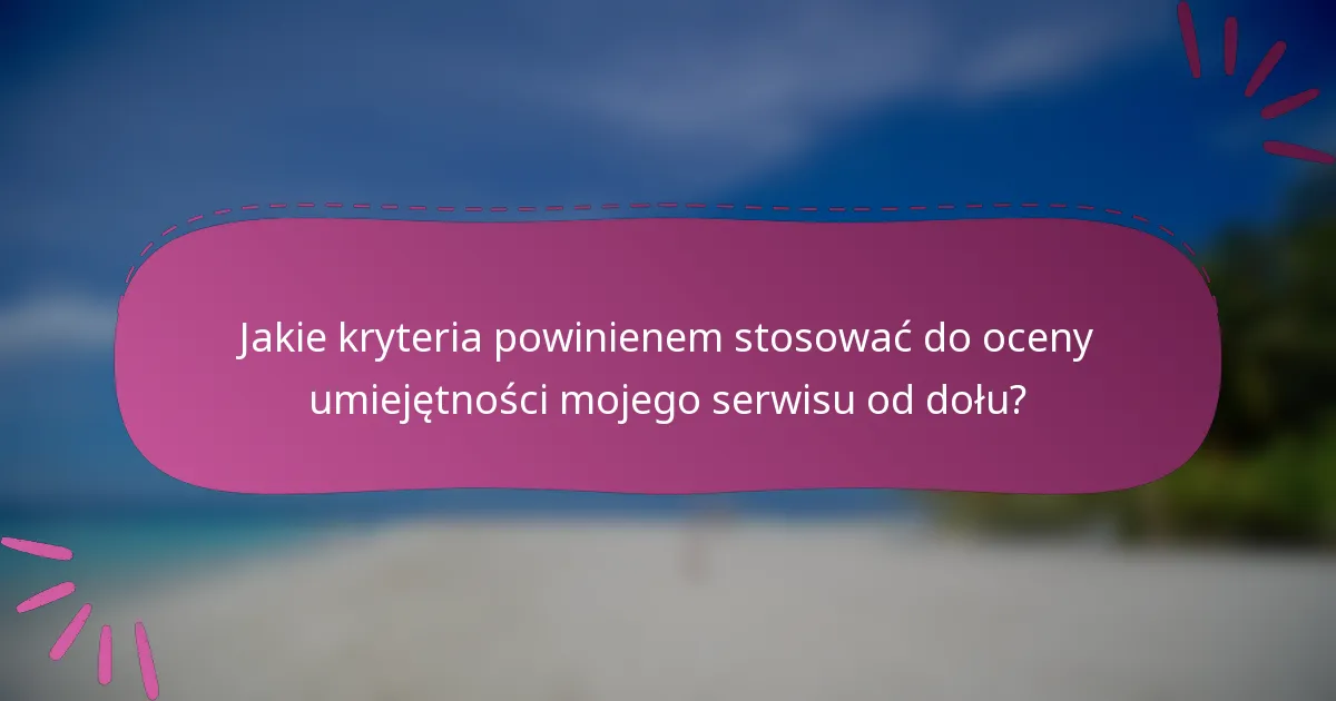 Jakie kryteria powinienem stosować do oceny umiejętności mojego serwisu od dołu?