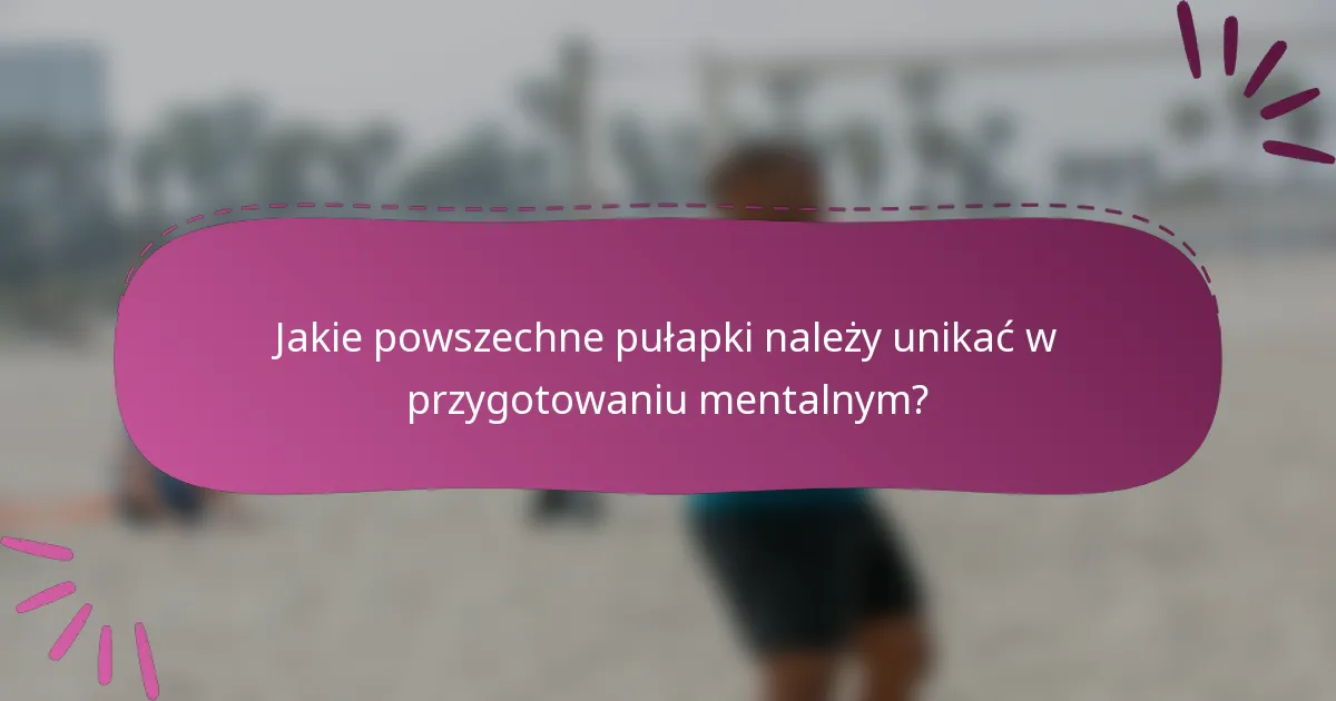 Jakie powszechne pułapki należy unikać w przygotowaniu mentalnym?