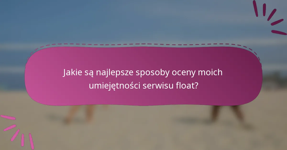 Jakie są najlepsze sposoby oceny moich umiejętności serwisu float?