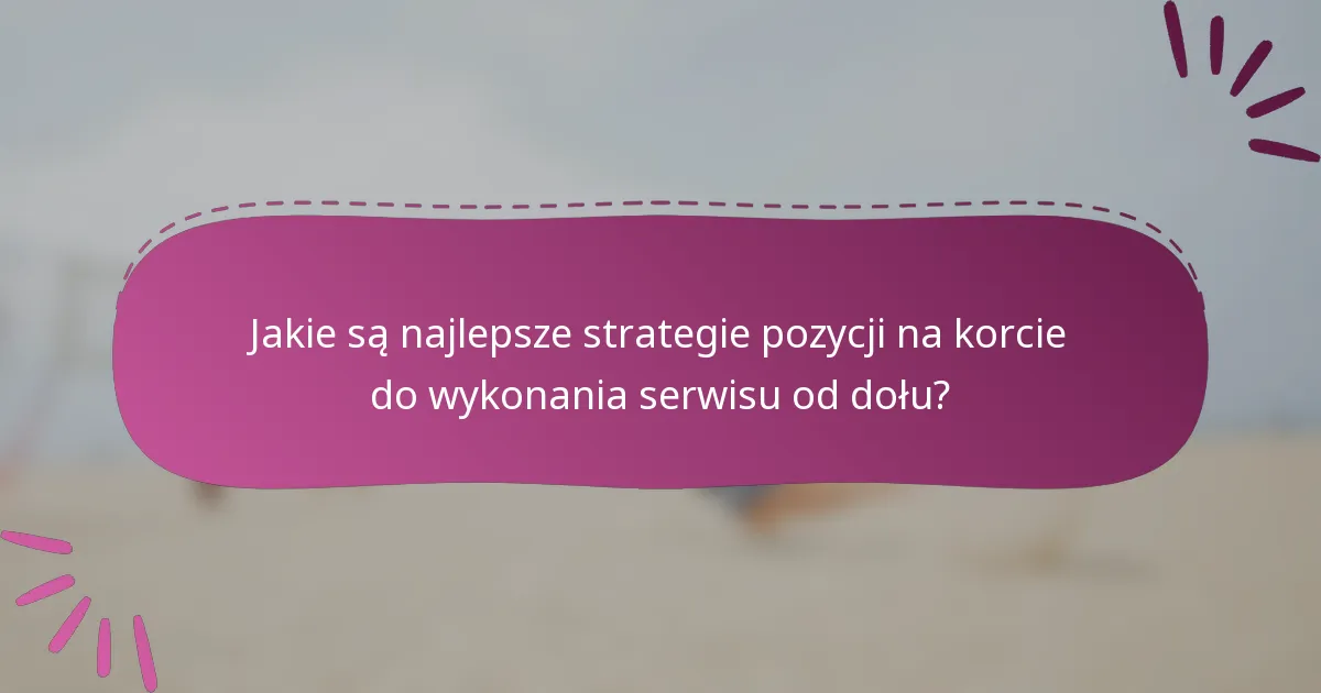 Jakie są najlepsze strategie pozycji na korcie do wykonania serwisu od dołu?
