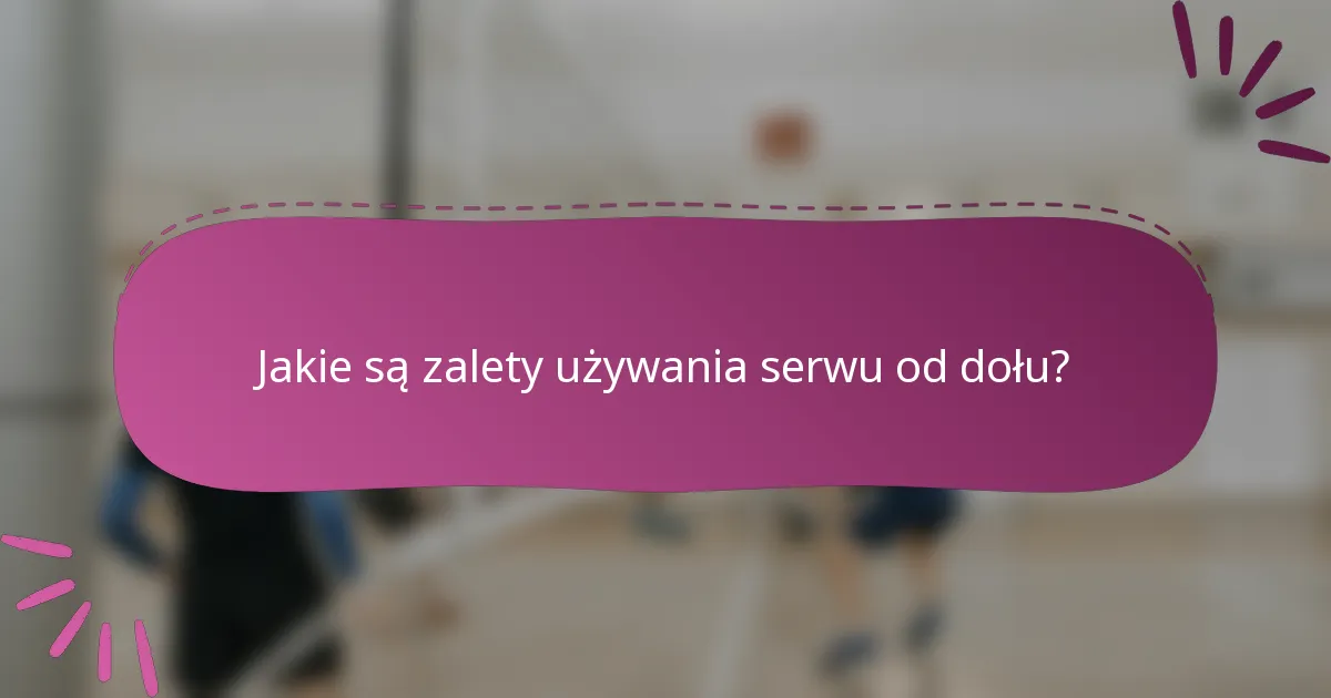 Jakie są zalety używania serwu od dołu?