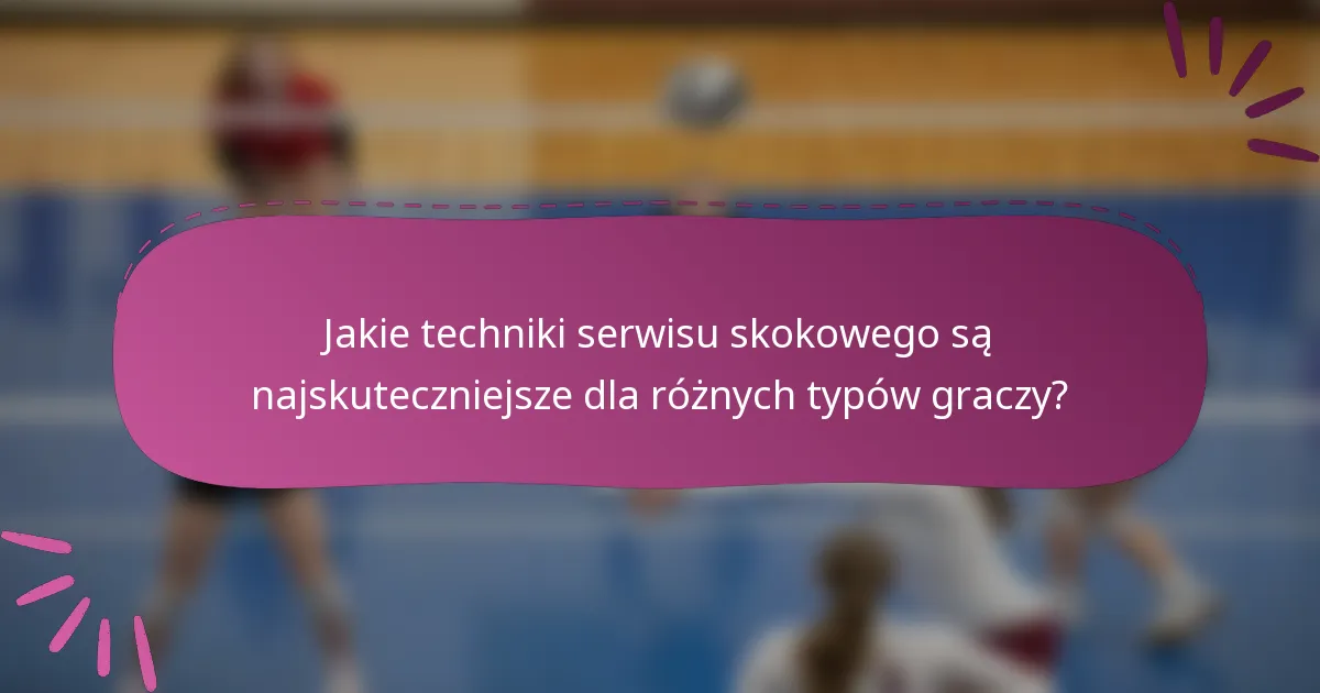 Jakie techniki serwisu skokowego są najskuteczniejsze dla różnych typów graczy?