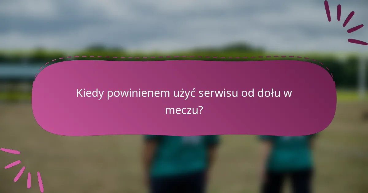 Kiedy powinienem użyć serwisu od dołu w meczu?