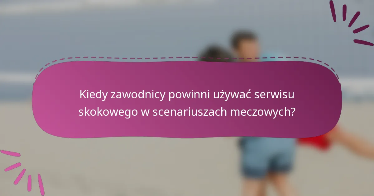 Kiedy zawodnicy powinni używać serwisu skokowego w scenariuszach meczowych?