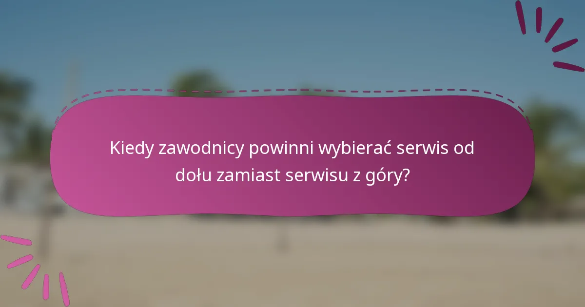 Kiedy zawodnicy powinni wybierać serwis od dołu zamiast serwisu z góry?
